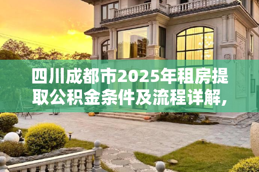 四川成都市2025年租房提取公积金条件及流程详解,四川成都市租房提取公积金条件及需要哪些流程2025