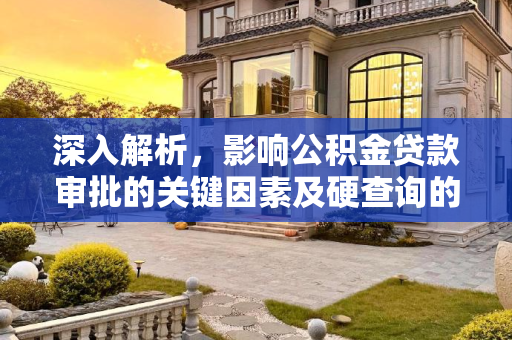 深入解析，影响公积金贷款审批的关键因素及硬查询的影响,哪些因素影响公积金贷款的审批？硬查询影响公积金贷款吗？