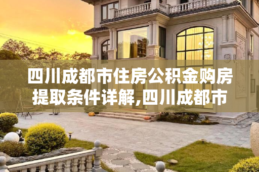 四川成都市住房公积金购房提取条件详解,四川成都市住房公积金购房提取条件的规定是什么
