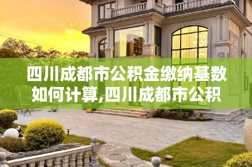 四川成都市公积金缴纳基数如何计算,四川成都市公积金缴纳基数如何计算
