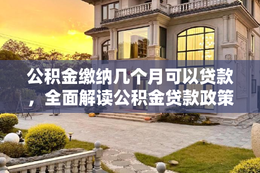 公积金缴纳几个月可以贷款，全面解读公积金贷款政策,公积金缴纳几个月可以贷款