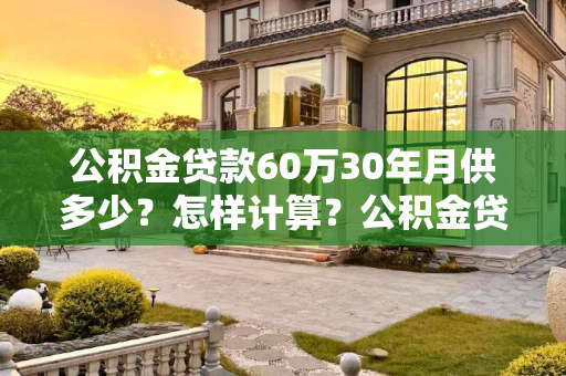 公积金贷款60万30年月供多少？怎样计算？公积金贷款60万30年月供多少怎样计算？