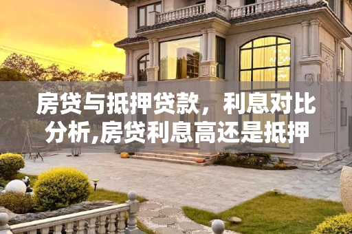 房贷与抵押贷款，利息对比分析,房贷利息高还是抵押贷款利息高些
