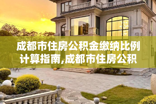 成都市住房公积金缴纳比例计算指南,成都市住房公积金缴纳比例怎么计算