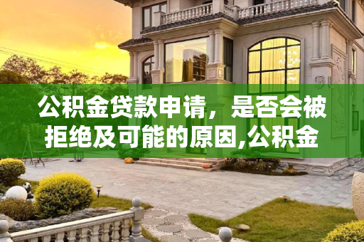公积金贷款申请，是否会被拒绝及可能的原因,公积金贷款会不会被拒绝?为什么被拒绝呢？