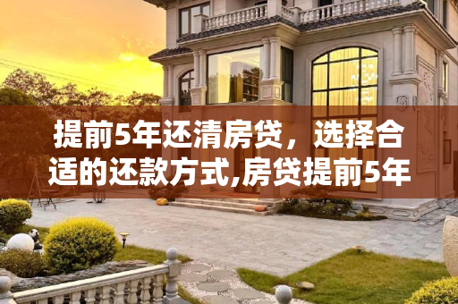 提前5年还清房贷，选择合适的还款方式,房贷提前5年还清选什么还款方式