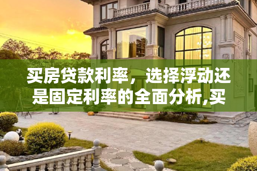 买房贷款利率，选择浮动还是固定利率的全面分析,买房贷款利率选浮动还是固定好