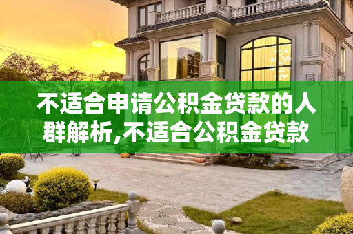 不适合申请公积金贷款的人群解析,不适合公积金贷款的人群介绍！