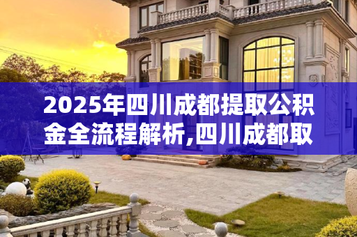 2025年四川成都提取公积金全流程解析,四川成都取公积金程序包括什么2025