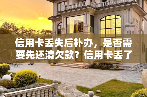 信用卡丢失后补办，是否需要先还清欠款？信用卡丢了补办是要把欠款还清吗？