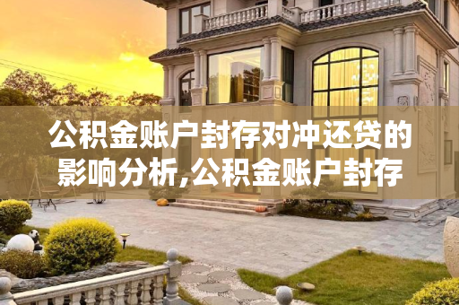公积金账户封存对冲还贷的影响分析,公积金账户封存影响冲还贷吗