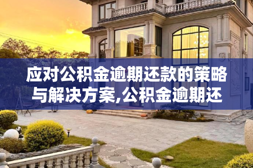 应对公积金逾期还款的策略与解决方案,公积金逾期还款怎么办？
