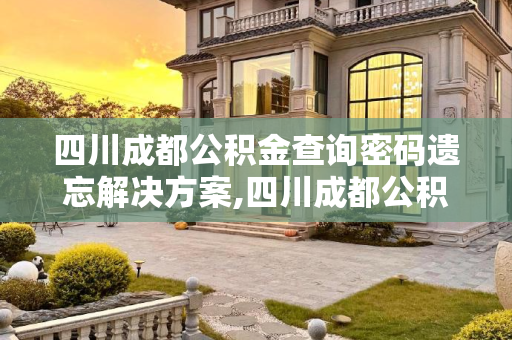 四川成都公积金查询密码遗忘解决方案,四川成都公积金查询密码忘了该怎么做