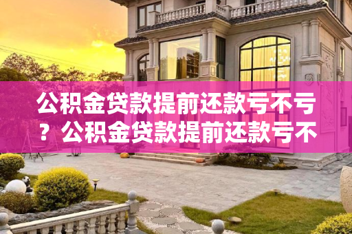 公积金贷款提前还款亏不亏？公积金贷款提前还款亏不亏？