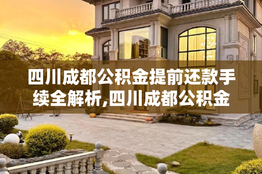 四川成都公积金提前还款手续全解析,四川成都公积金提前还款手续包含哪些