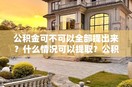 公积金可不可以全部提出来？什么情况可以提取？公积金可不可以全部提出来？什么情况可以提取？