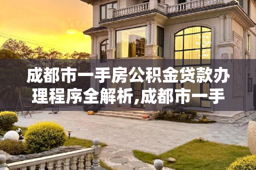 成都市一手房公积金贷款办理程序全解析,成都市一手房公积金贷款办理程序包含哪些