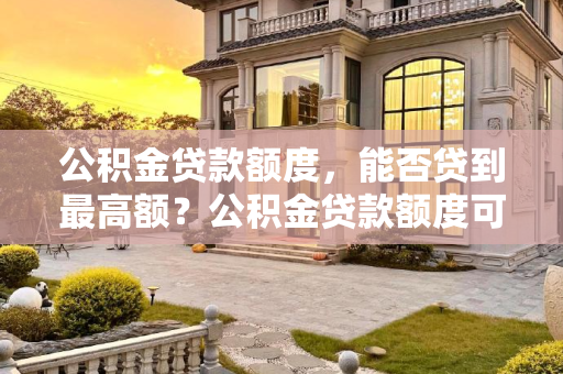 公积金贷款额度，能否贷到最高额？公积金贷款额度可以贷到最高额吗