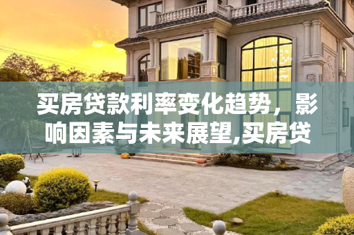 买房贷款利率变化趋势，影响因素与未来展望,买房贷款利率会不会变