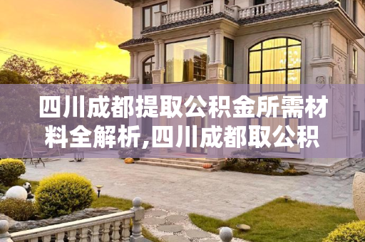 四川成都提取公积金所需材料全解析,四川成都取公积金材料包括什么