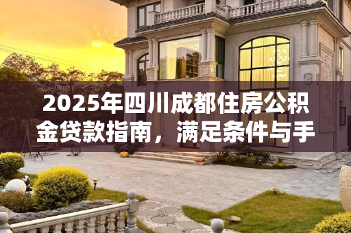 2025年四川成都住房公积金贷款指南，满足条件与手续全解析,四川成都住房公积金贷款要满足什么手续2025