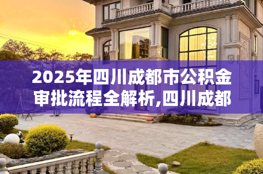 2025年四川成都市公积金审批流程全解析,四川成都市公积金审批需要什么流程2025
