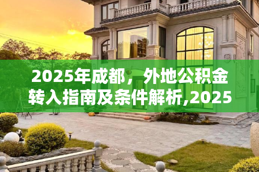 2025年成都，外地公积金转入指南及条件解析,2025成都外地公积金转入需要什么条件