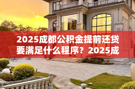 2025成都公积金提前还贷要满足什么程序？2025成都公积金提前还贷要满足什么程序