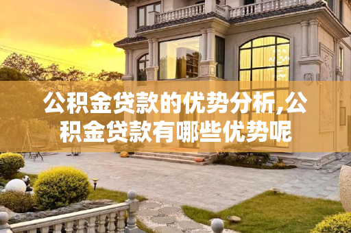公积金贷款的优势分析,公积金贷款有哪些优势呢