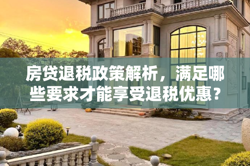房贷退税政策解析，满足哪些要求才能享受退税优惠？房贷退税需要满足什么要求
