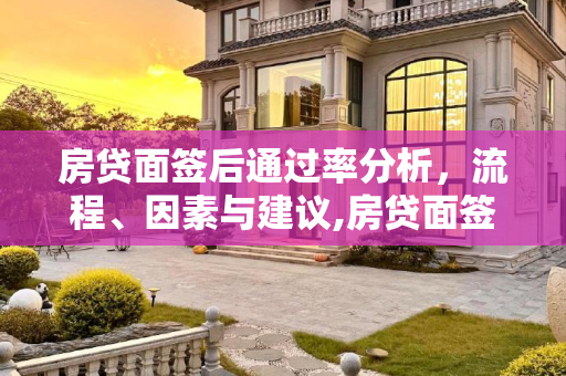 房贷面签后通过率分析，流程、因素与建议,房贷面签后一般可以通过吗