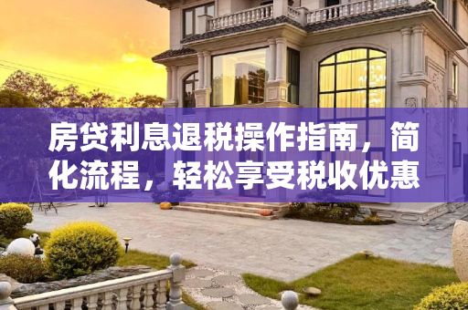 房贷利息退税操作指南，简化流程，轻松享受税收优惠,房贷利息退税怎么操作