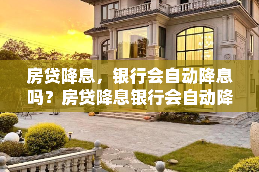 房贷降息，银行会自动降息吗？房贷降息银行会自动降息吗