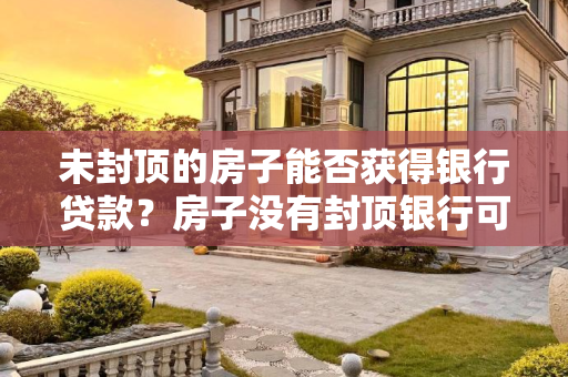 未封顶的房子能否获得银行贷款？房子没有封顶银行可以放贷吗