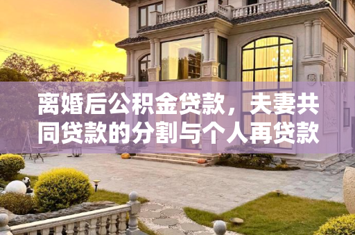 离婚后公积金贷款，夫妻共同贷款的分割与个人再贷款的可能性,夫妻公积金贷款离婚后另一个还可以贷款吗