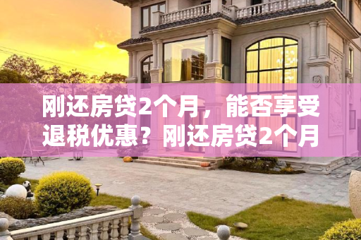 刚还房贷2个月，能否享受退税优惠？刚还房贷2个月能退税吗