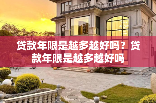 贷款年限是越多越好吗？贷款年限是越多越好吗