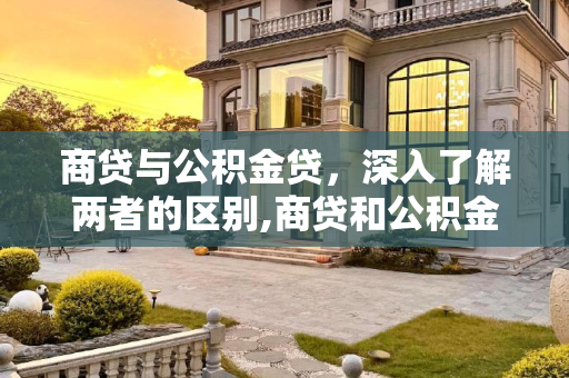 商贷与公积金贷，深入了解两者的区别,商贷和公积金贷有什么区别