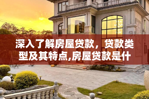 深入了解房屋贷款，贷款类型及其特点,房屋贷款是什么贷款类型