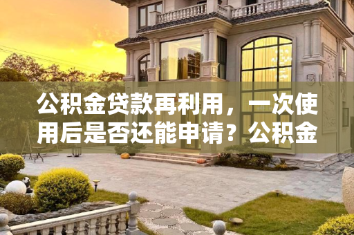 公积金贷款再利用，一次使用后是否还能申请？公积金用过一次还可以贷款吗