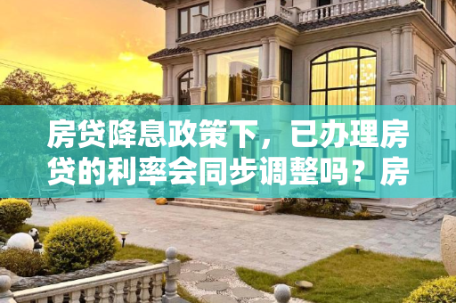 房贷降息政策下，已办理房贷的利率会同步调整吗？房贷降息之前办的房贷会一起降吗