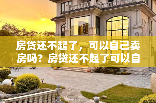 房贷还不起了，可以自己卖房吗？房贷还不起了可以自己卖房吗