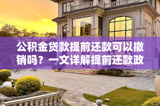 公积金贷款提前还款可以撤销吗？一文详解提前还款政策及撤销流程,公积金贷款提前还款可以撤销吗