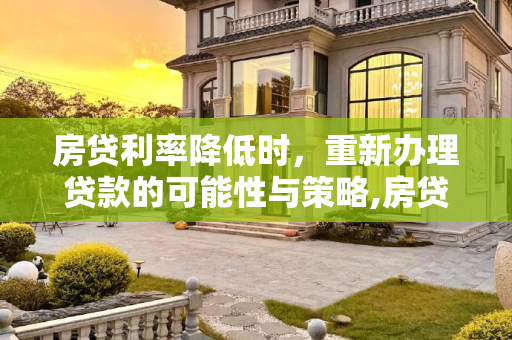 房贷利率降低时，重新办理贷款的可能性与策略,房贷利率降低了能重新办贷款吗