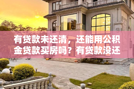 有贷款未还清，还能用公积金贷款买房吗？有贷款没还清还能用公积金贷款买房吗