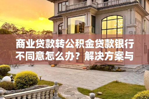 商业贷款转公积金贷款银行不同意怎么办？解决方案与策略,商业贷款转公积金银行不同意怎么办