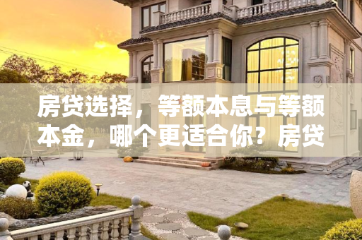房贷选择，等额本息与等额本金，哪个更适合你？房贷等额本息和等额本金哪个好
