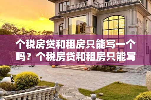 个税房贷和租房只能写一个吗？个税房贷和租房只能写一个吗