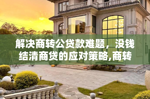 解决商转公贷款难题，没钱结清商贷的应对策略,商转公时没钱结清商贷怎么办