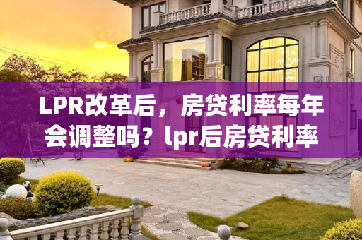 LPR改革后，房贷利率每年会调整吗？lpr后房贷利率每年会调整吗